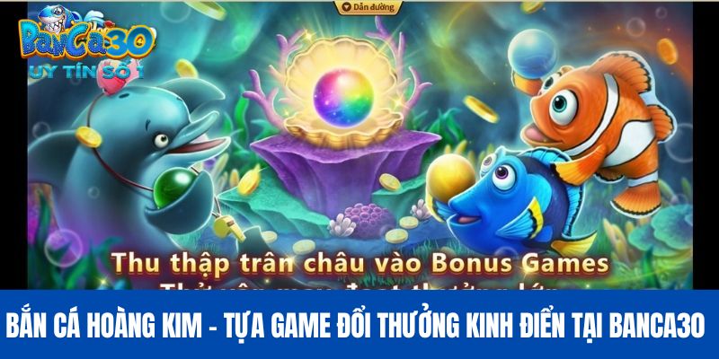 Bắn Cá Hoàng Kim - Tựa Game Đổi Thưởng Kinh Điển Tại BANCA30