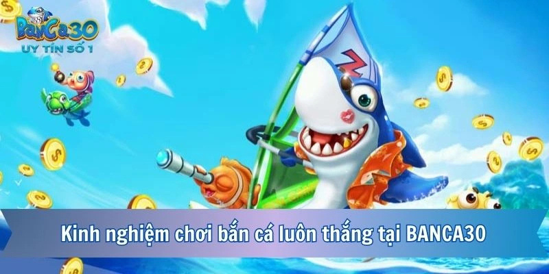 Kinh nghiệm chơi bắn cá luôn thắng tại BANCA30 